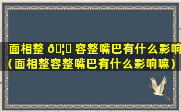 面相整 🦄 容整嘴巴有什么影响（面相整容整嘴巴有什么影响嘛）